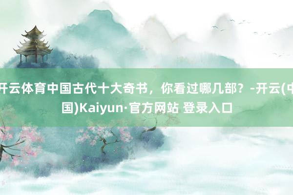 开云体育中国古代十大奇书，你看过哪几部？-开云(中国)Kaiyun·官方网站 登录入口