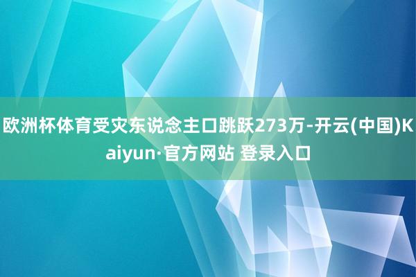 欧洲杯体育受灾东说念主口跳跃273万-开云(中国)Kaiyun·官方网站 登录入口