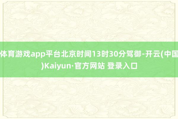 体育游戏app平台北京时间13时30分驾御-开云(中国)Kaiyun·官方网站 登录入口