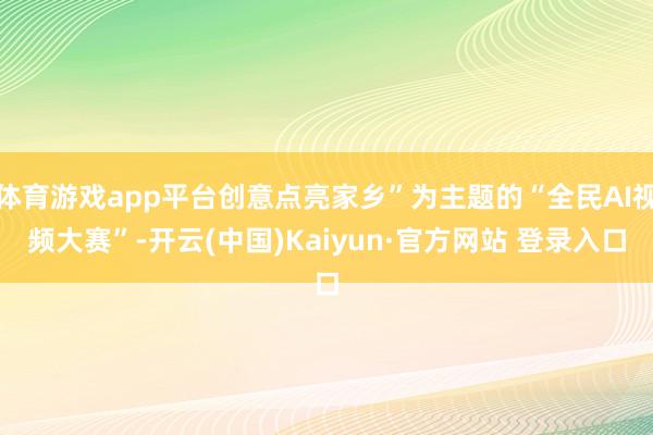 体育游戏app平台创意点亮家乡”为主题的“全民AI视频大赛”-开云(中国)Kaiyun·官方网站 登录入口