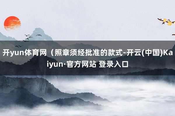 开yun体育网（照章须经批准的款式-开云(中国)Kaiyun·官方网站 登录入口