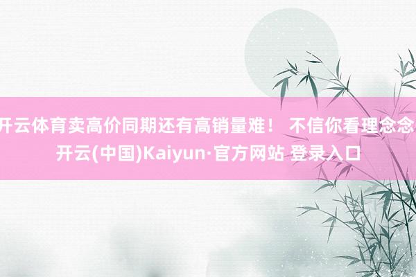 开云体育卖高价同期还有高销量难！ 不信你看理念念-开云(中国)Kaiyun·官方网站 登录入口