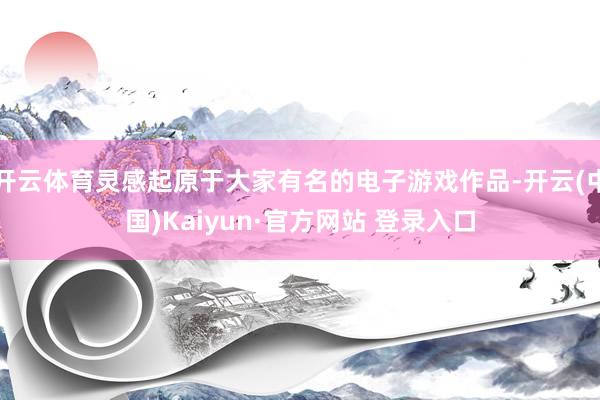 开云体育灵感起原于大家有名的电子游戏作品-开云(中国)Kaiyun·官方网站 登录入口