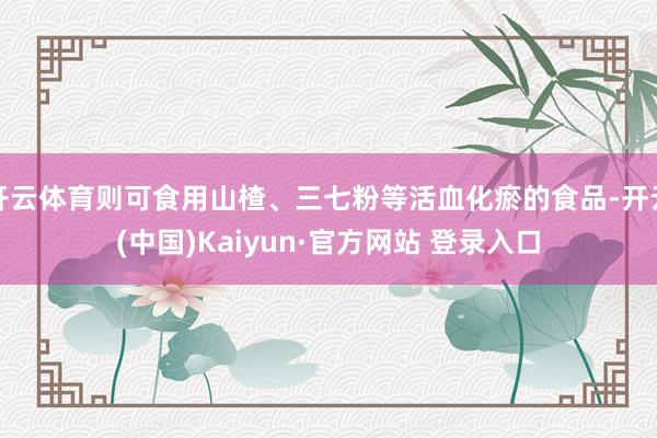 开云体育则可食用山楂、三七粉等活血化瘀的食品-开云(中国)Kaiyun·官方网站 登录入口