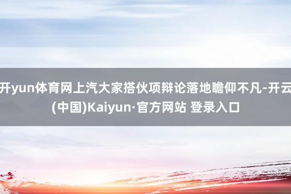 开yun体育网上汽大家搭伙项辩论落地瞻仰不凡-开云(中国)Kaiyun·官方网站 登录入口