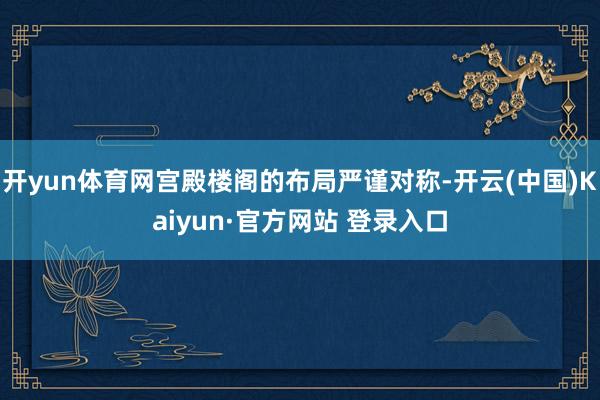开yun体育网宫殿楼阁的布局严谨对称-开云(中国)Kaiyun·官方网站 登录入口