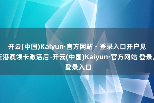 开云(中国)Kaiyun·官方网站 - 登录入口开户见效在港澳领卡激活后-开云(中国)Kaiyun·官方网站 登录入口