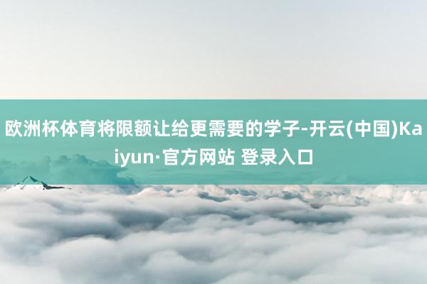 欧洲杯体育将限额让给更需要的学子-开云(中国)Kaiyun·官方网站 登录入口