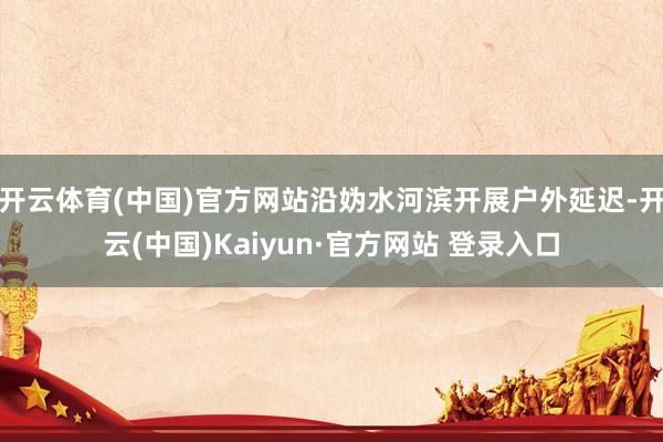 开云体育(中国)官方网站沿妫水河滨开展户外延迟-开云(中国)Kaiyun·官方网站 登录入口