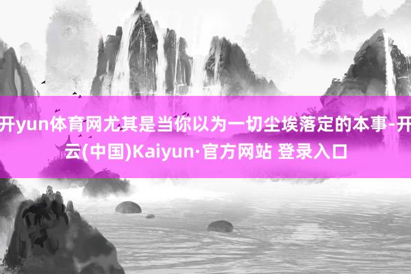 开yun体育网尤其是当你以为一切尘埃落定的本事-开云(中国)Kaiyun·官方网站 登录入口