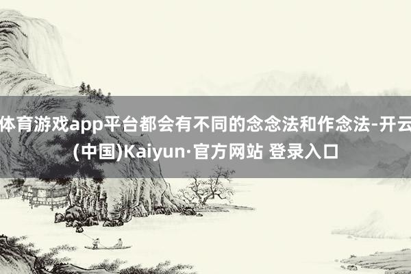 体育游戏app平台都会有不同的念念法和作念法-开云(中国)Kaiyun·官方网站 登录入口