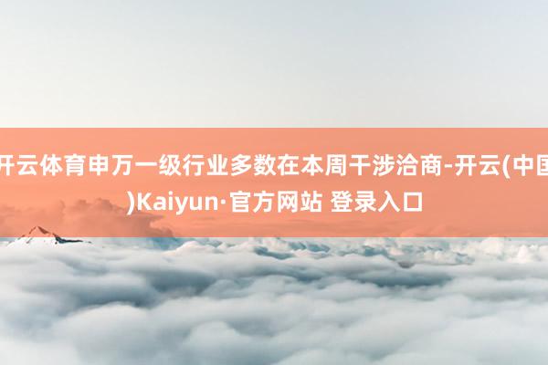 开云体育申万一级行业多数在本周干涉洽商-开云(中国)Kaiyun·官方网站 登录入口