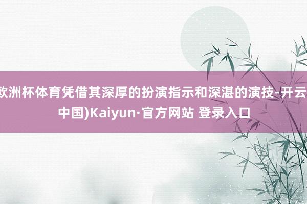 欧洲杯体育凭借其深厚的扮演指示和深湛的演技-开云(中国)Kaiyun·官方网站 登录入口