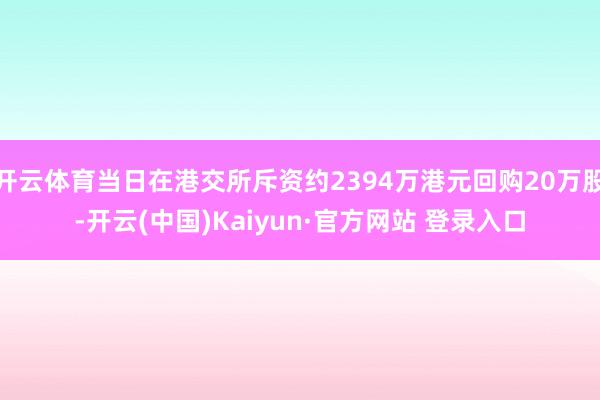 开云体育当日在港交所斥资约2394万港元回购20万股-开云(中国)Kaiyun·官方网站 登录入口