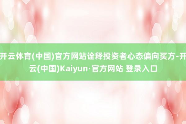 开云体育(中国)官方网站诠释投资者心态偏向买方-开云(中国)Kaiyun·官方网站 登录入口