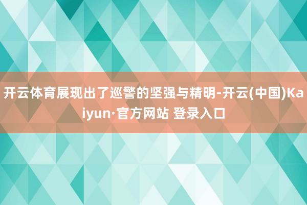 开云体育展现出了巡警的坚强与精明-开云(中国)Kaiyun·官方网站 登录入口
