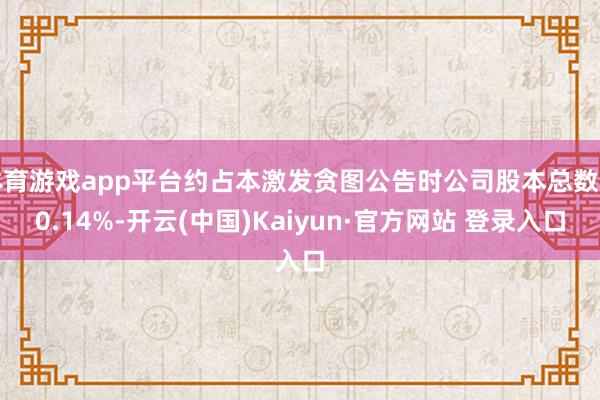 体育游戏app平台约占本激发贪图公告时公司股本总数的0.14%-开云(中国)Kaiyun·官方网站 登录入口
