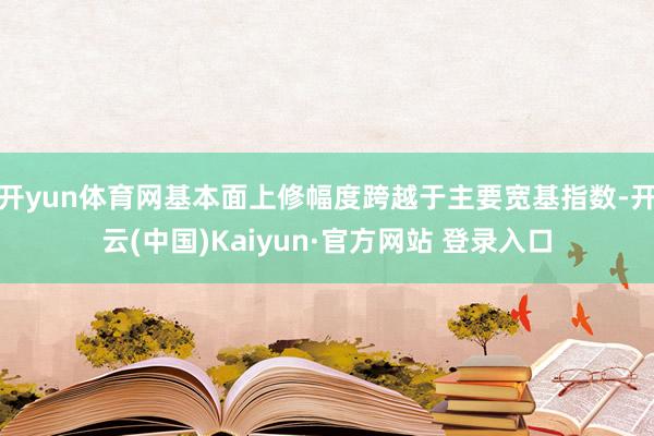 开yun体育网基本面上修幅度跨越于主要宽基指数-开云(中国)Kaiyun·官方网站 登录入口