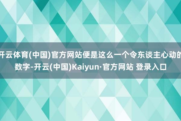 开云体育(中国)官方网站便是这么一个令东谈主心动的数字-开云(中国)Kaiyun·官方网站 登录入口