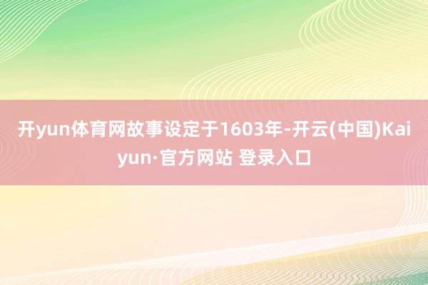 开yun体育网故事设定于1603年-开云(中国)Kaiyun·官方网站 登录入口