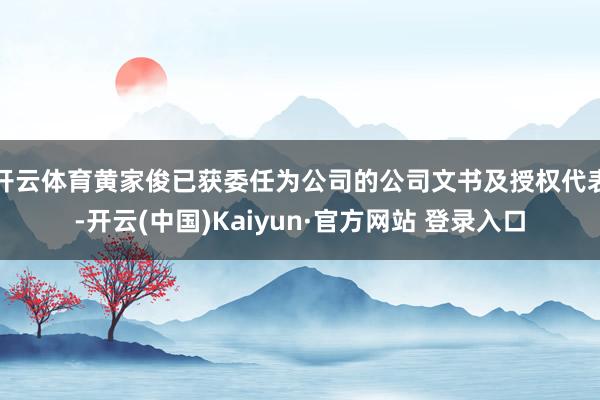 开云体育　　黄家俊已获委任为公司的公司文书及授权代表-开云(中国)Kaiyun·官方网站 登录入口