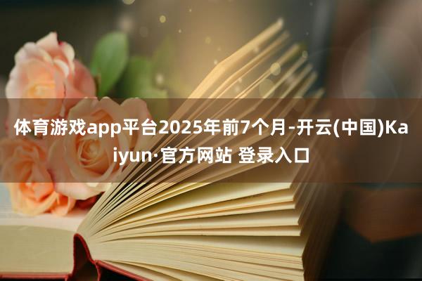 体育游戏app平台　　2025年前7个月-开云(中国)Kaiyun·官方网站 登录入口