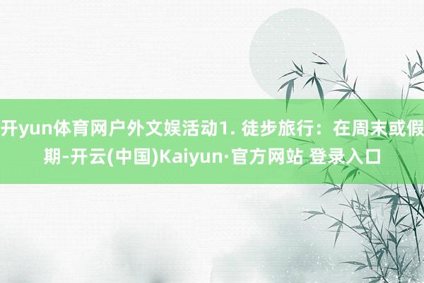 开yun体育网户外文娱活动1. 徒步旅行：在周末或假期-开云(中国)Kaiyun·官方网站 登录入口