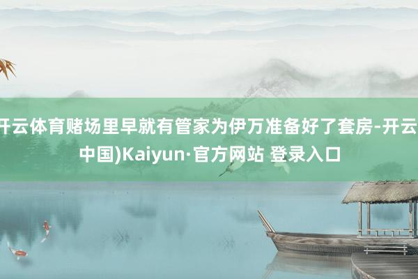 开云体育赌场里早就有管家为伊万准备好了套房-开云(中国)Kaiyun·官方网站 登录入口