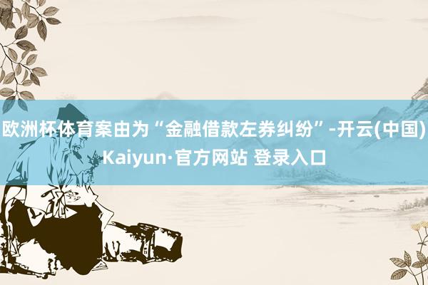 欧洲杯体育案由为“金融借款左券纠纷”-开云(中国)Kaiyun·官方网站 登录入口