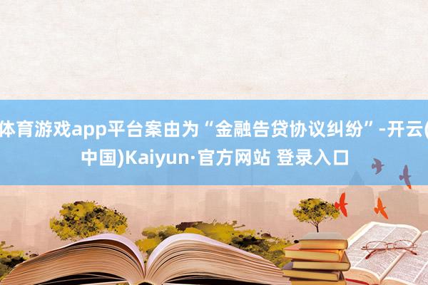 体育游戏app平台案由为“金融告贷协议纠纷”-开云(中国)Kaiyun·官方网站 登录入口