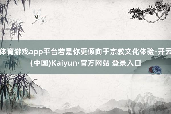 体育游戏app平台若是你更倾向于宗教文化体验-开云(中国)Kaiyun·官方网站 登录入口