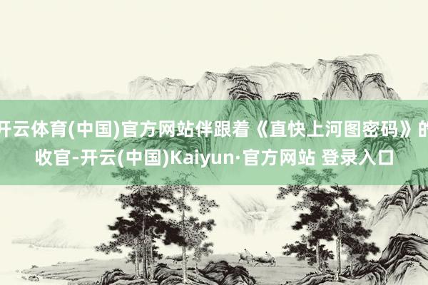 开云体育(中国)官方网站伴跟着《直快上河图密码》的收官-开云(中国)Kaiyun·官方网站 登录入口