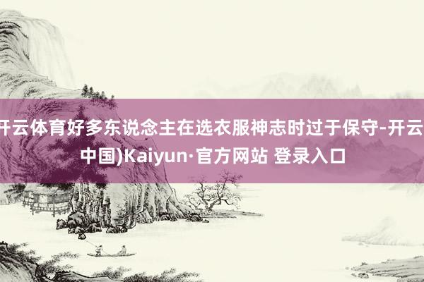 开云体育好多东说念主在选衣服神志时过于保守-开云(中国)Kaiyun·官方网站 登录入口
