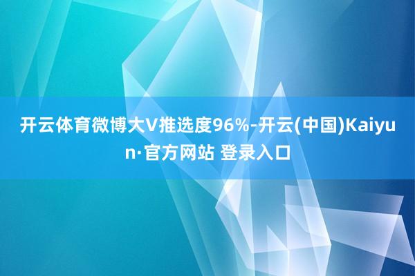 开云体育微博大V推选度96%-开云(中国)Kaiyun·官方网站 登录入口