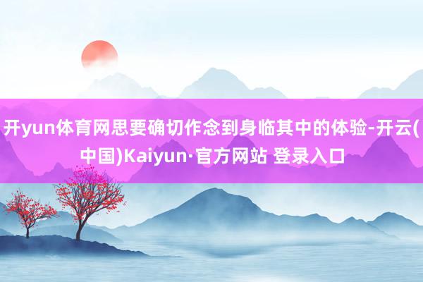 开yun体育网思要确切作念到身临其中的体验-开云(中国)Kaiyun·官方网站 登录入口