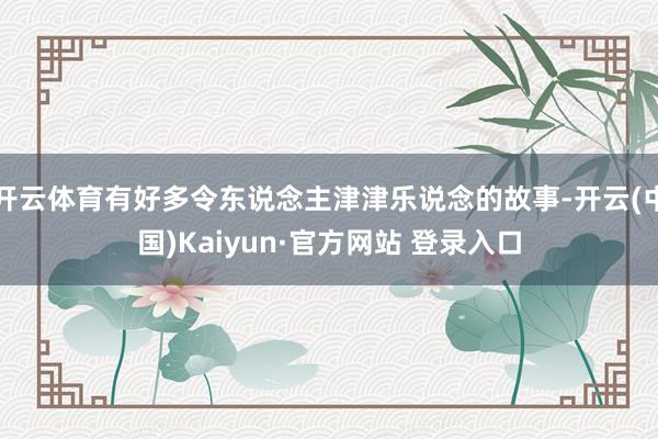 开云体育有好多令东说念主津津乐说念的故事-开云(中国)Kaiyun·官方网站 登录入口