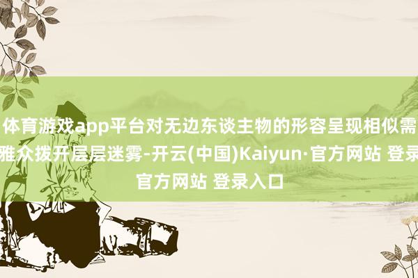 体育游戏app平台对无边东谈主物的形容呈现相似需要不雅众拨开层层迷雾-开云(中国)Kaiyun·官方网站 登录入口