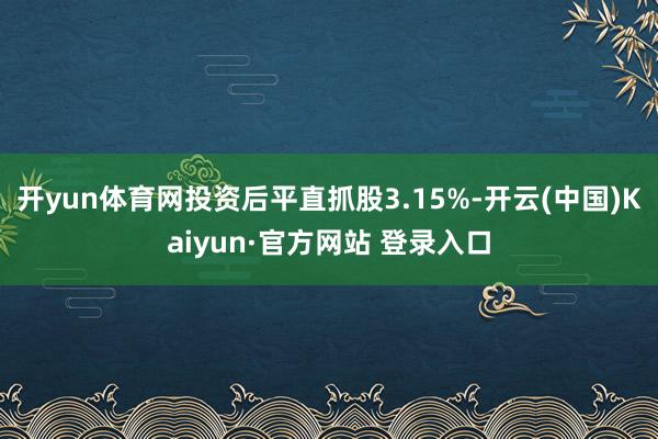 开yun体育网投资后平直抓股3.15%-开云(中国)Kaiyun·官方网站 登录入口