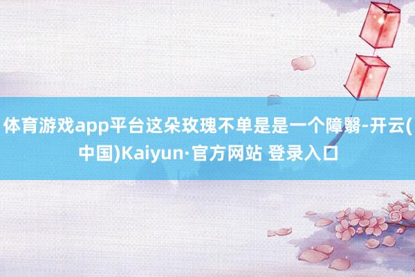 体育游戏app平台这朵玫瑰不单是是一个障翳-开云(中国)Kaiyun·官方网站 登录入口