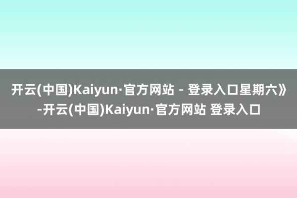 开云(中国)Kaiyun·官方网站 - 登录入口星期六》-开云(中国)Kaiyun·官方网站 登录入口