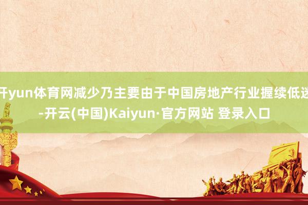 开yun体育网减少乃主要由于中国房地产行业握续低迷-开云(中国)Kaiyun·官方网站 登录入口