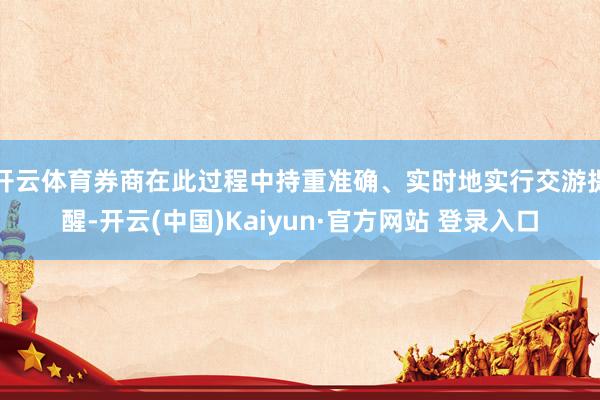 开云体育券商在此过程中持重准确、实时地实行交游提醒-开云(中国)Kaiyun·官方网站 登录入口