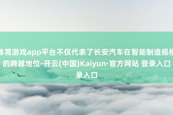 体育游戏app平台不仅代表了长安汽车在智能制造规模的跨越地位-开云(中国)Kaiyun·官方网站 登录入口