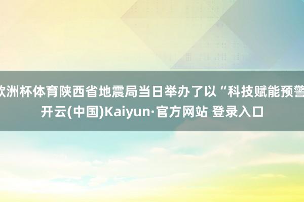 欧洲杯体育陕西省地震局当日举办了以“科技赋能预警-开云(中国)Kaiyun·官方网站 登录入口