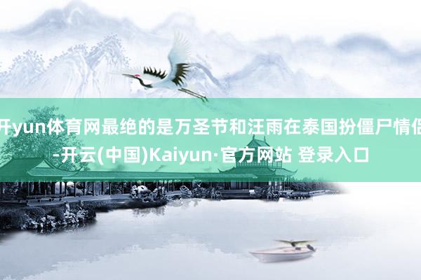 开yun体育网最绝的是万圣节和汪雨在泰国扮僵尸情侣-开云(中国)Kaiyun·官方网站 登录入口