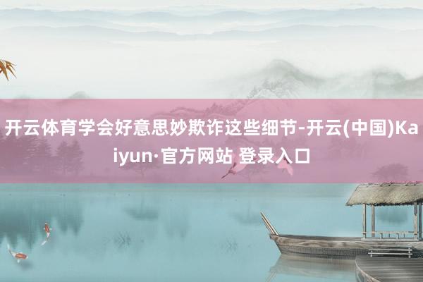 开云体育学会好意思妙欺诈这些细节-开云(中国)Kaiyun·官方网站 登录入口