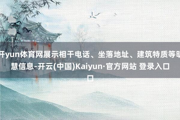 开yun体育网展示相干电话、坐落地址、建筑特质等明慧信息-开云(中国)Kaiyun·官方网站 登录入口