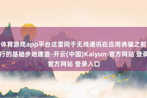 体育游戏app平台这雷同于无线通讯在应用诱骗之前所进行的基础步地建造-开云(中国)Kaiyun·官方网站 登录入口