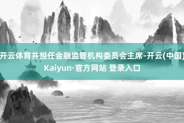 开云体育并担任金融监管机构委员会主席-开云(中国)Kaiyun·官方网站 登录入口