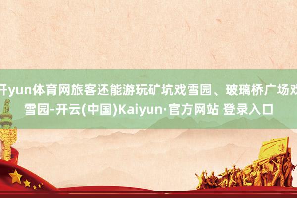 开yun体育网旅客还能游玩矿坑戏雪园、玻璃桥广场戏雪园-开云(中国)Kaiyun·官方网站 登录入口